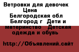 Ветровки для девочек › Цена ­ 700 - Белгородская обл., Белгород г. Дети и материнство » Детская одежда и обувь   